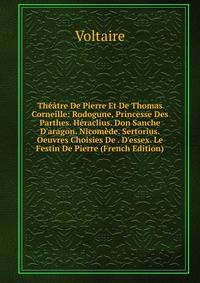 Th??tre De Pierre Et De Thomas Corneille: Rodogune, Princesse Des Parthes. H?raclius. Don Sanche D'aragon. Nicom?de. Sertorius. Oeuvres Choisies De . D'essex. Le Festin De Pierre (French Edition)