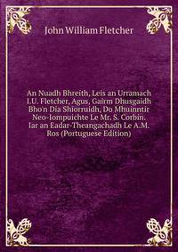 An Nuadh Bhreith, Leis an Urramach I.U. Fletcher, Agus, Gairm Dhusgaidh Bho'n Dia Shiorruidh, Do Mhuinntir Neo-Iompuichte Le Mr. S. Corbin. Iar an Eadar-Theangachadh Le A.M. Ros (Portuguese Edition)