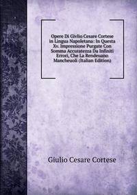 Opere Di Givlio Cesare Cortese in Lingua Napoletana: In Questa Xv. Impressione Purgate Con Somma Accuratezza Da Infiniti Errori, Che La Rendeuano Mancheuoli (Italian Edition)