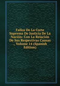 Fallos De La Corte Suprema De Justicia De La Nacion: Con La Relacion De Sus Respectivas Causas ., Volume 14 (Spanish Edition)