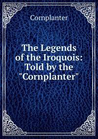 The Legends of the Iroquois: Told by the "Cornplanter"