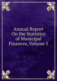 Annual Report On the Statistics of Municipal Finances, Volume 5