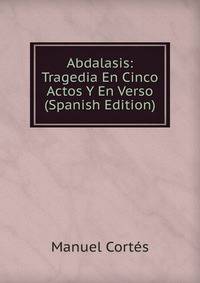 Abdalasis: Tragedia En Cinco Actos Y En Verso (Spanish Edition)