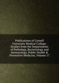 Publications of Cornell University Medical College: Studies from the Departments of Pathology, Bacteriology and Immunology, Public Health &amp; Preventive Medicine, Volume 17