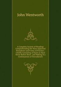A Complete System of Pleading: Comprehending the Most Approved Precedents and Forms of Practice ; Chiefly Consisting of Such As Have Never Before Been . and Making It a Continuation of Townshend's