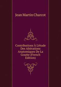 Contributions ? L'?tude Des Alt?rations Anatomiques De La Goutte (French Edition)