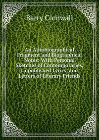 An Autobiographical Fragment and Biographical Notes: With Personal Sketches of Contemporaries, Unpublished Lyrics, and Letters of Literary Friends