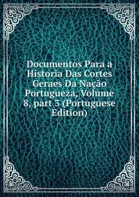 Documentos Para a Historia Das Cortes Geraes Da Na??o Portugueza, Volume 8, part 3 (Portuguese Edition)