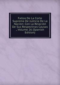 Fallos De La Corte Suprema De Justicia De La Nacion: Con La Relacion De Sus Respectivas Causas ., Volume 26 (Spanish Edition)