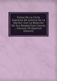 Fallos De La Corte Suprema De Justicia De La Nacion: Con La Relacion De Sus Respectivas Causas ., Volume 39 (Spanish Edition)