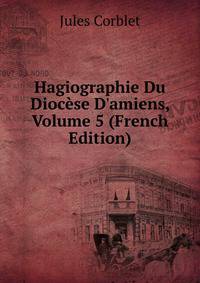 Hagiographie Du Dioc?se D'amiens, Volume 5 (French Edition)