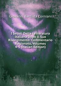 I Secoli Della Letteratura Italiana Dopo Il Suo Risorgimento: Commentario Ragionato, Volumes 4-5 (Italian Edition)