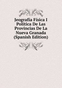 Jeografia Fisica I Politica De Las Provincias De La Nueva Granada (Spanish Edition)