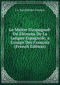 Le Ma?tre D'espagnol: Ou ?l?mens De La Langue Espagnole, a L'usage Des Fran?ais (French Edition)