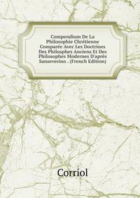 Compendium De La Philosophie Chr?tienne Compar?e Avec Les Doctrines Des Philosphes Anciens Et Des Philosophes Modernes D'apr?s Sanseverino . (French Edition)