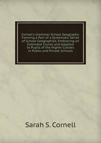 Cornell's Grammar-School Geography: Forming a Part of a Systematic Series of School Geographies, Embracing an Extended Course and Adapted to Pupils of the Higher Classes in Public and Private Schools