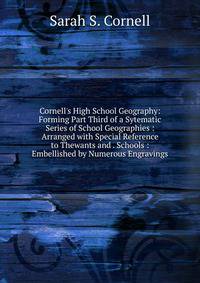 Cornell's High School Geography: Forming Part Third of a Sytematic Series of School Geographies : Arranged with Special Reference to Thewants and . Schools : Embellished by Numerous Engravings