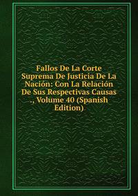 Fallos De La Corte Suprema De Justicia De La Nacion: Con La Relacion De Sus Respectivas Causas ., Volume 40 (Spanish Edition)
