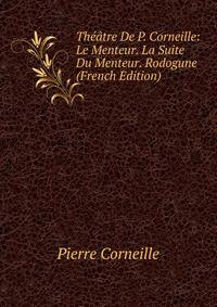 Theatre De P. Corneille: Le Menteur. La Suite Du Menteur. Rodogune (French Edition)