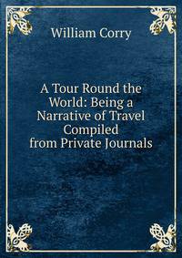 A Tour Round the World: Being a Narrative of Travel Compiled from Private Journals