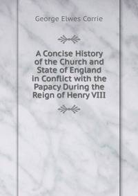 A Concise History of the Church and State of England in Conflict with the Papacy During the Reign of Henry VIII