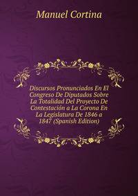 Discursos Pronunciados En El Congreso De Diputados Sobre La Totalidad Del Proyecto De Contestacion a La Corona En La Legislatura De 1846 a 1847 (Spanish Edition)