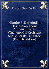 Histoire Et Description Des Champignons Alimentaires Et Veneneux Qui Croissent Sur Le Sol De La France (French Edition)