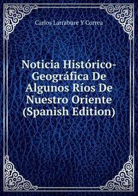 Noticia Historico-Geografica De Algunos Rios De Nuestro Oriente (Spanish Edition)