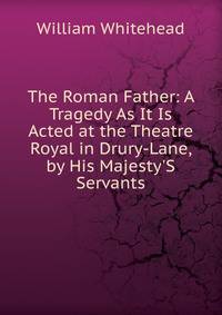 The Roman Father: A Tragedy As It Is Acted at the Theatre Royal in Drury-Lane, by His Majesty'S Servants