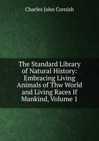 The Standard Library of Natural History: Embracing Living Animals of Thw World and Living Races If Mankind, Volume 1