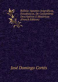 Bolivia: Apuntes Jeograficos, Estadisticos, De Costumbres Descriptivos E Historicos (French Edition)