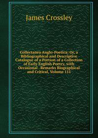Collectanea Anglo-Poetica: Or, a Bibliographical and Descriptive Catalogue of a Portion of a Collection of Early English Poetry, with Occasional . Remarks Biographical and Critical, Volume 111