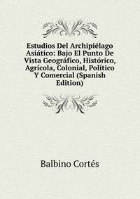 Estudios Del Archipielago Asiatico: Bajo El Punto De Vista Geografico, Historico, Agricola, Colonial, Politico Y Comercial (Spanish Edition)