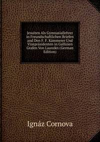 Jesuiten Als Gymnasiallehrer in Freundschaftlichen Briefen and Den F. F. Kammerer Und Vizeprasidenten in Gallizien Grafen Von Laanzkn (German Edition)
