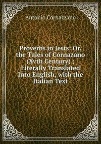 Proverbs in Jests: Or, the Tales of Cornazano (Xvth Century) ; Literally Translated Into English, with the Italian Text
