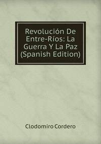 Revolucion De Entre-Rios: La Guerra Y La Paz (Spanish Edition)