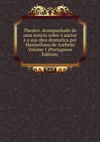 Theatro. Acompanhado de uma noticia sobre o auctor e a sua obra dramatica por Maximiliano de Azebedo Volume 1 (Portuguese Edition)