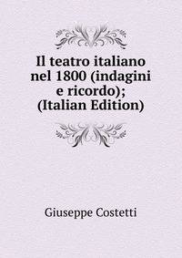 Il teatro italiano nel 1800 (indagini e ricordo); (Italian Edition)