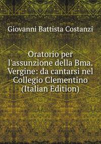 Oratorio per l'assunzione della Bma. Vergine: da cantarsi nel Collegio Clementino (Italian Edition)