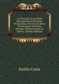 La Filosofia Greca Nella Giurisprudenza Romana: Prolusione a Un Corso Libero D'istituzioni Di Diritto Romano Nell'universit? Di Parma . (Italian Edition)