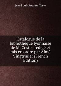 Catalogue de la bibliotheque lyonnaise de M. Coste . redige et mis en ordre par Aime Vingtrinier (French Edition)