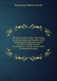 The life and times of Rev. Finis Ewing, one of the fathers and founders of the Cumberland Presbyterian church. To which is added remarks on Davidson's . and his history of the Cumberland Presbyte