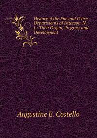 History of the Fire and Police Departmetns of Paterson, N.J.: Their Origin, Progress and Development