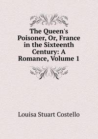 The Queen's Poisoner, Or, France in the Sixteenth Century: A Romance, Volume 1