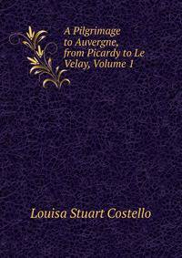 A Pilgrimage to Auvergne, from Picardy to Le Velay, Volume 1