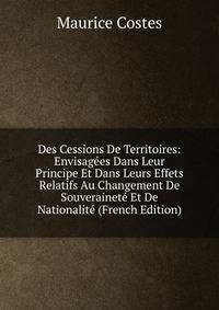 Des Cessions De Territoires: Envisagees Dans Leur Principe Et Dans Leurs Effets Relatifs Au Changement De Souverainete Et De Nationalite (French Edition)
