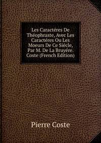 Les Caracteres De Theophraste, Avec Les Caracteres Ou Les Moeurs De Ce Siecle, Par M. De La Bruyere. Coste (French Edition)