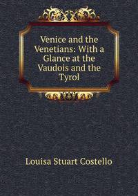 Venice and the Venetians: With a Glance at the Vaudois and the Tyrol