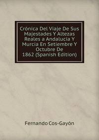Cronica Del Viaje De Sus Majestades Y Altezas Reales a Andalucia Y Murcia En Setiembre Y Octubre De 1862 (Spanish Edition)