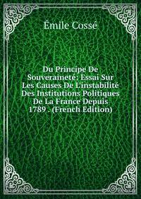 Du Principe De Souverainet?: Essai Sur Les Causes De L'instabilit? Des Institutions Politiques De La France Depuis 1789 . (French Edition)